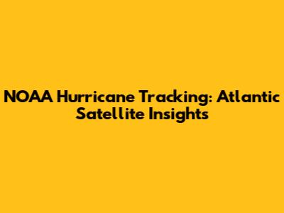 NOAA Hurricane Tracking: Atlantic Satellite Insights