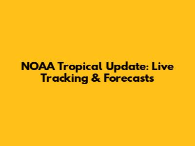 NOAA Tropical Update: Live Tracking & Forecasts
