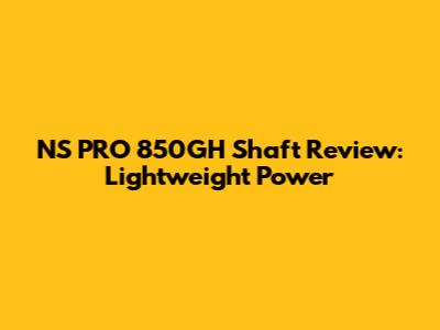 NS PRO 850GH Shaft Review: Lightweight Power