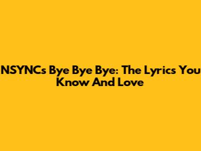 NSYNC's "Bye Bye Bye": The Lyrics You Know And Love