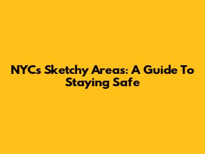 NYC's Sketchy Areas: A Guide To Staying Safe