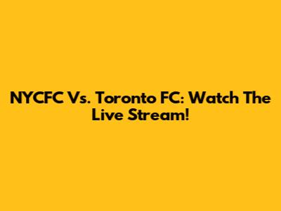 NYCFC Vs. Toronto FC: Watch The Live Stream!