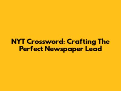 NYT Crossword: Crafting The Perfect Newspaper Lead
