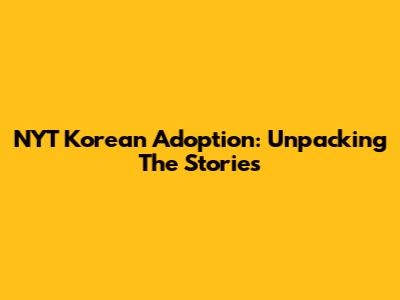 NYT Korean Adoption: Unpacking The Stories