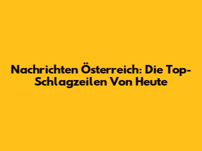 Nachrichten Österreich: Die Top-Schlagzeilen Von Heute