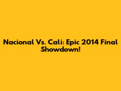 Nacional Vs. Cali: Epic 2014 Final Showdown!