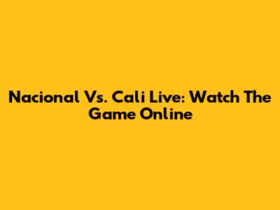Nacional Vs. Cali Live: Watch The Game Online