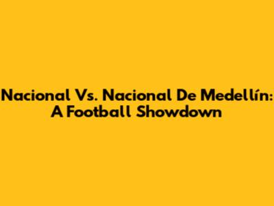 Nacional Vs. Nacional De Medellín: A Football Showdown