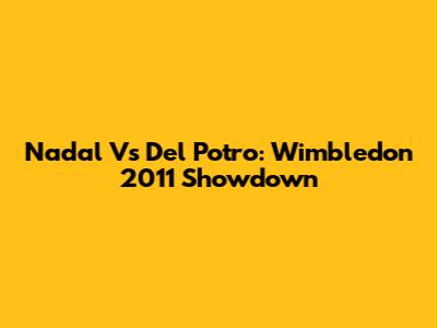 Nadal Vs Del Potro: Wimbledon 2011 Showdown