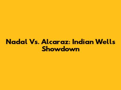 Nadal Vs. Alcaraz: Indian Wells Showdown