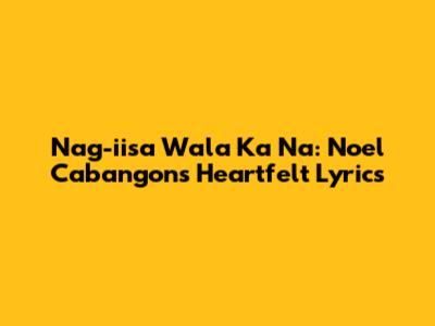 Nag-iisa Wala Ka Na: Noel Cabangon's Heartfelt Lyrics