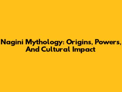 Nagini Mythology: Origins, Powers, And Cultural Impact