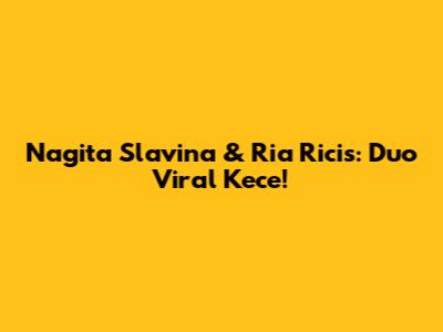 Nagita Slavina & Ria Ricis: Duo Viral Kece!