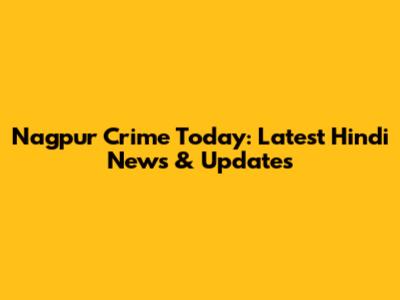 Nagpur Crime Today: Latest Hindi News & Updates