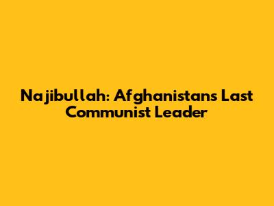 Najibullah: Afghanistan's Last Communist Leader