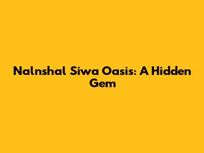 Nalnshal Siwa Oasis: A Hidden Gem
