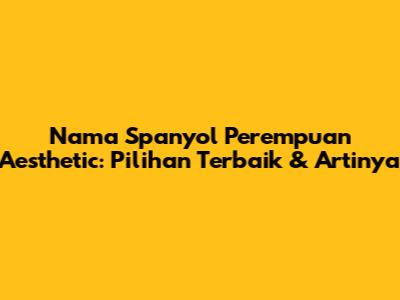 Nama Spanyol Perempuan Aesthetic: Pilihan Terbaik & Artinya