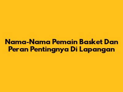Nama-Nama Pemain Basket Dan Peran Pentingnya Di Lapangan