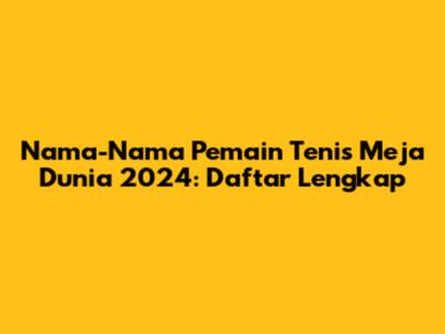 Nama-Nama Pemain Tenis Meja Dunia 2024: Daftar Lengkap