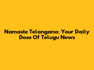 Namaste Telangana: Your Daily Dose Of Telugu News
