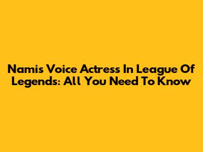 Nami's Voice Actress In League Of Legends: All You Need To Know