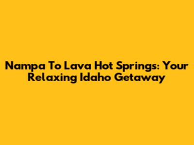 Nampa To Lava Hot Springs: Your Relaxing Idaho Getaway