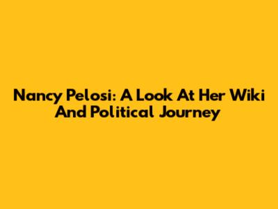 Nancy Pelosi: A Look At Her Wiki And Political Journey