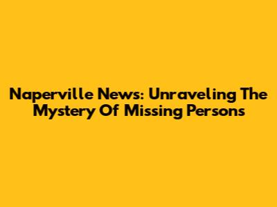 Naperville News: Unraveling The Mystery Of Missing Persons