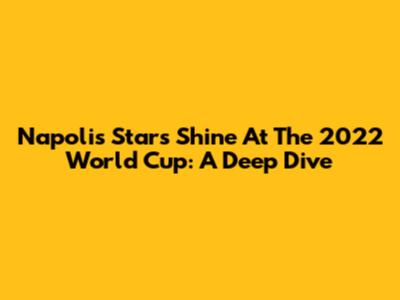 Napoli's Stars Shine At The 2022 World Cup: A Deep Dive
