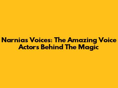 Narnia's Voices: The Amazing Voice Actors Behind The Magic