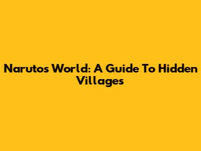 Naruto's World: A Guide To Hidden Villages