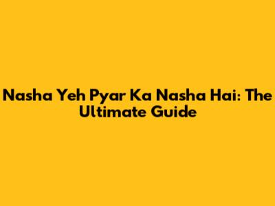 Nasha Yeh Pyar Ka Nasha Hai: The Ultimate Guide