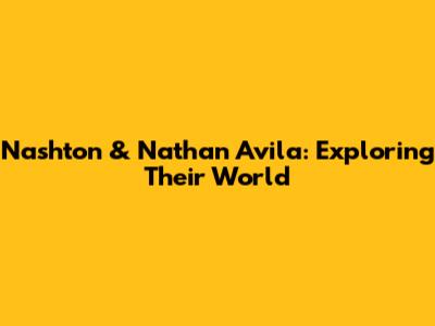 Nashton & Nathan Avila: Exploring Their World
