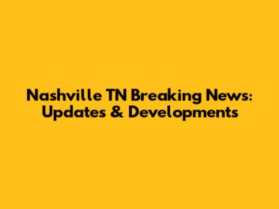 Nashville TN Breaking News: Updates & Developments