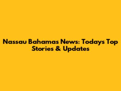 Nassau Bahamas News: Today's Top Stories & Updates