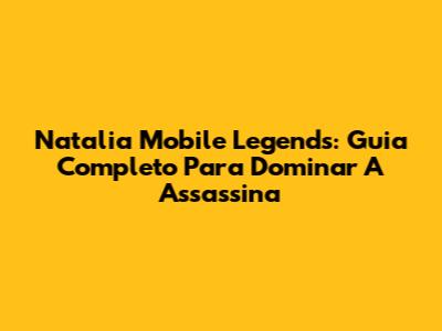 Natalia Mobile Legends: Guia Completo Para Dominar A Assassina