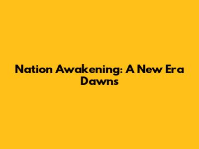 Nation Awakening: A New Era Dawns