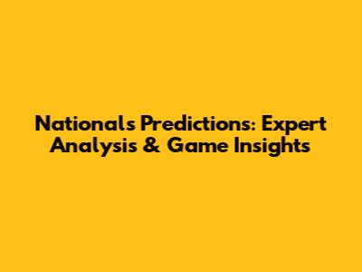 Nationals Predictions: Expert Analysis & Game Insights