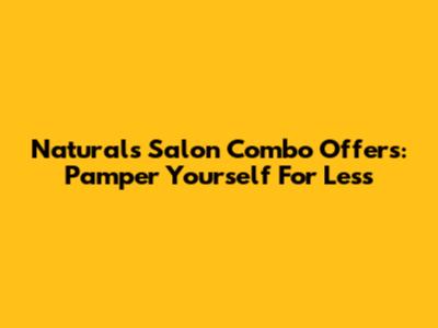 Naturals Salon Combo Offers: Pamper Yourself For Less