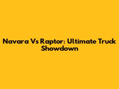 Navara Vs Raptor: Ultimate Truck Showdown