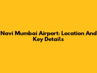 Navi Mumbai Airport: Location And Key Details