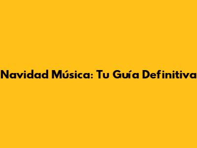 Navidad Música: Tu Guía Definitiva