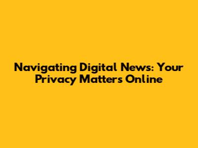 Navigating Digital News: Your Privacy Matters Online