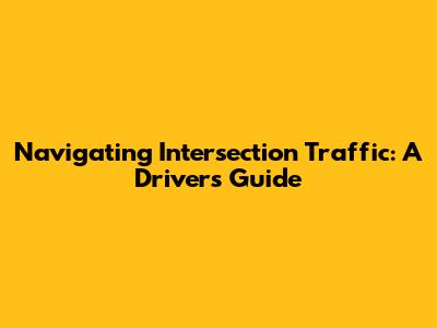 Navigating Intersection Traffic: A Driver's Guide