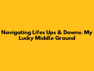 Navigating Life's Ups & Downs: My Lucky Middle Ground