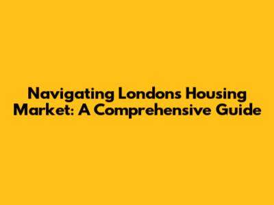 Navigating London's Housing Market: A Comprehensive Guide