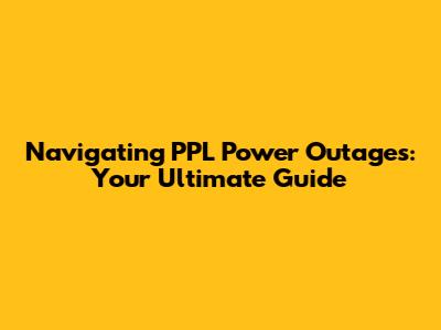Navigating PPL Power Outages: Your Ultimate Guide