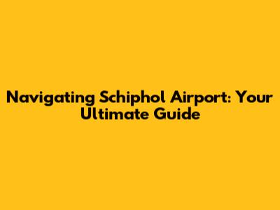 Navigating Schiphol Airport: Your Ultimate Guide