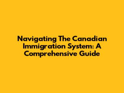 Navigating The Canadian Immigration System: A Comprehensive Guide