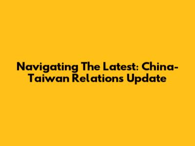 Navigating The Latest: China-Taiwan Relations Update